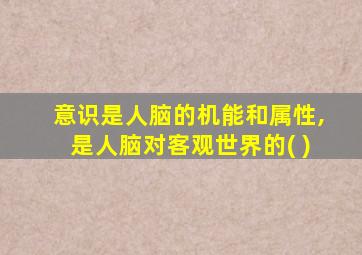 意识是人脑的机能和属性,是人脑对客观世界的( )